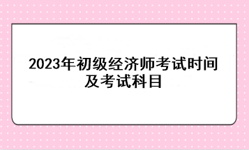 2023年初級經(jīng)濟師考試時間及考試科目