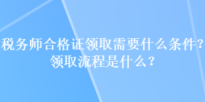 稅務(wù)師合格證領(lǐng)取需要什么條件？領(lǐng)取流程是什么？