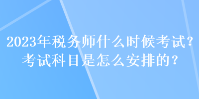 2023年稅務師什么時候考試？考試科目是怎么安排的？
