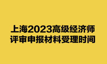 上海2023高級經(jīng)濟(jì)師評審申報(bào)材料受理時(shí)間