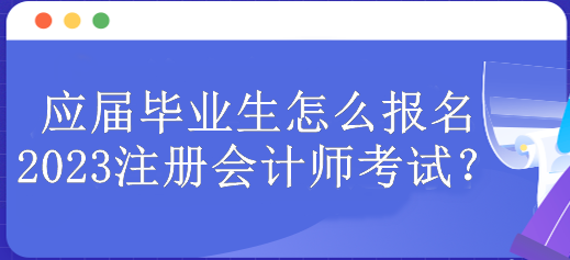 應(yīng)屆畢業(yè)生怎么報(bào)名2023注冊(cè)會(huì)計(jì)師考試？