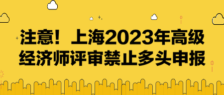 注意！上海2023年高級經(jīng)濟師評審禁止多頭申報！