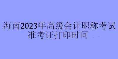 海南2023年高級(jí)會(huì)計(jì)職稱(chēng)考試準(zhǔn)考證打印時(shí)間