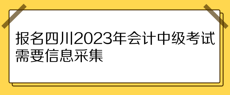 報(bào)名四川2023年會(huì)計(jì)中級(jí)考試需要信息采集！