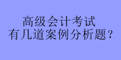 高級會計(jì)考試有幾道案例分析題？