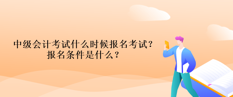 中級(jí)會(huì)計(jì)考試什么時(shí)候報(bào)名考試？報(bào)名條件是什么