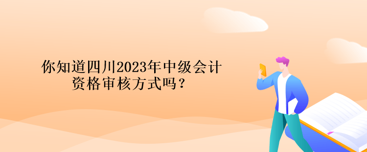 你知道四川2023年中級會計資格審核方式嗎？