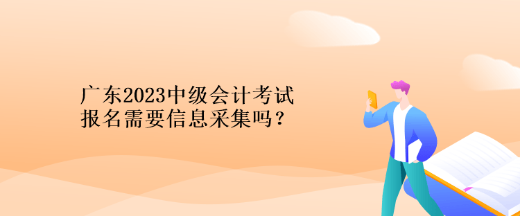 廣東2023中級(jí)會(huì)計(jì)考試報(bào)名需要信息采集嗎？