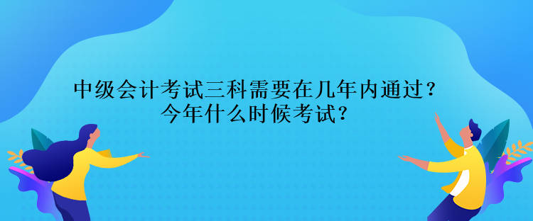 中級(jí)會(huì)計(jì)考試三科需要在幾年內(nèi)通過(guò)？今年什么時(shí)候考試？