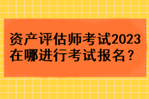 資產(chǎn)評(píng)估師考試2023在哪進(jìn)行考試報(bào)名？