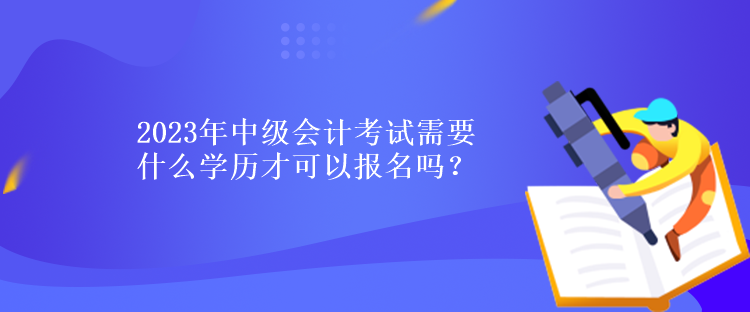 2023年中級會計考試需要什么學歷才可以報名嗎？