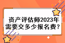 資產(chǎn)評估師2023年需要交多少報(bào)名費(fèi)？