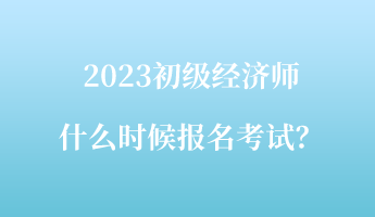2023初級(jí)經(jīng)濟(jì)師什么時(shí)候報(bào)名考試？