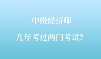 中級經(jīng)濟(jì)師幾年考過兩門考試？
