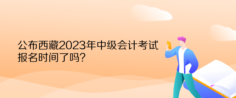 公布西藏2023年中級會(huì)計(jì)考試報(bào)名時(shí)間了嗎？