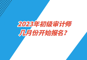 2023年初級(jí)審計(jì)師幾月份開始報(bào)名？