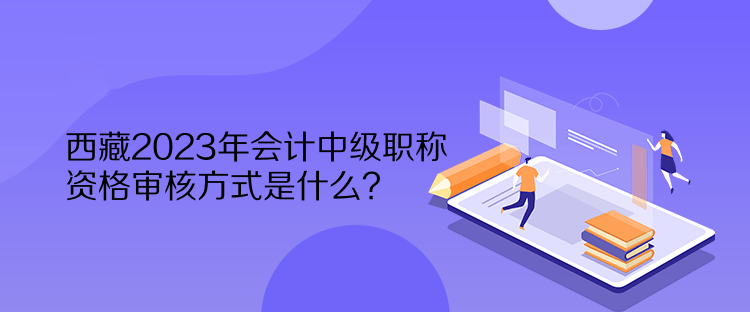西藏2023年會計中級職稱資格審核方式是什么？