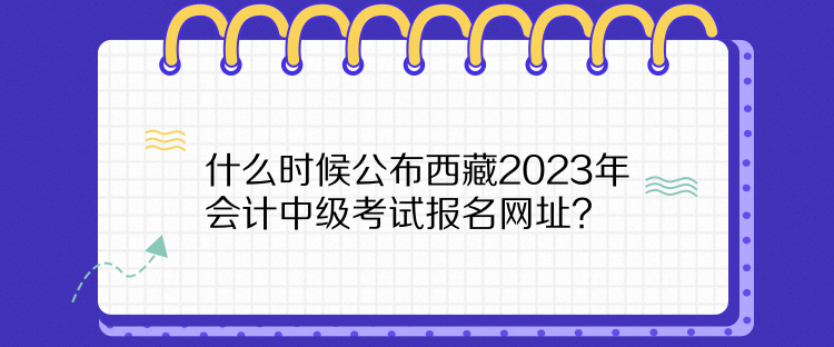 什么時(shí)候公布西藏2023年會(huì)計(jì)中級(jí)考試報(bào)名網(wǎng)址？