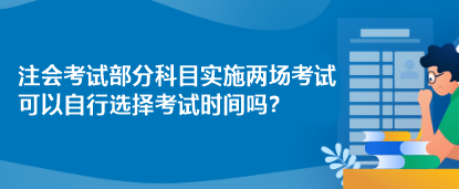 注會(huì)考試部分科目實(shí)施兩場(chǎng)考試 可以自行選擇考試時(shí)間嗎？