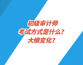 初級審計師考試方式是什么？大綱變化？