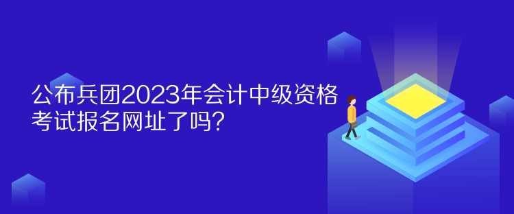 公布兵團(tuán)2023年會計(jì)中級資格考試報(bào)名網(wǎng)址了嗎？