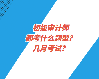 初級(jí)審計(jì)師都考什么題型？幾月考試？
