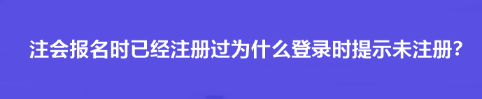 注會(huì)報(bào)名時(shí)已經(jīng)注冊(cè)過(guò)為什么登錄時(shí)提示未注冊(cè)？