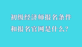 初級(jí)經(jīng)濟(jì)師報(bào)名條件和報(bào)名官網(wǎng)是什么？