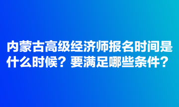 內(nèi)蒙古高級經(jīng)濟師報名時間是什么時候？要滿足哪些條件？