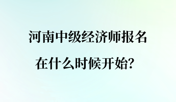 河南中級(jí)經(jīng)濟(jì)師報(bào)名在什么時(shí)候開始？