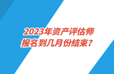 2023年資產(chǎn)評(píng)估師報(bào)名到幾月份結(jié)束？
