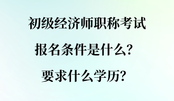 初級經(jīng)濟師職稱考試報名條件是什么？要求什么學(xué)歷？