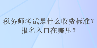稅務(wù)師考試是什么收費(fèi)標(biāo)準(zhǔn)？報(bào)名入口在哪里？