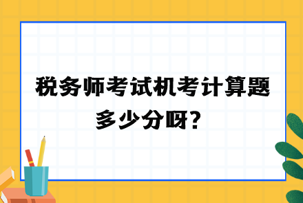 稅務(wù)師考試機(jī)考計(jì)算題多少分呀？