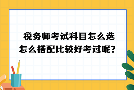 稅務(wù)師考試科目怎么選？怎么搭配比較好考過呢？