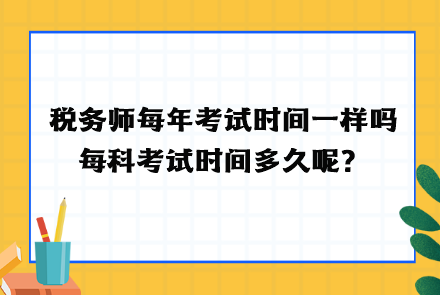 稅務(wù)師每年考試時(shí)間一樣嗎？每科考試時(shí)間多久呢？