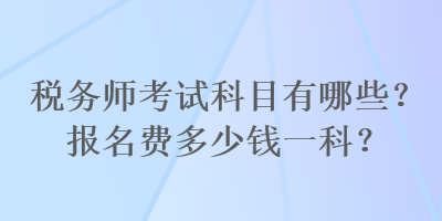 稅務(wù)師考試科目有哪些？報(bào)名費(fèi)多少錢一科？
