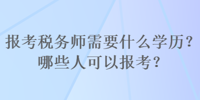 報(bào)考稅務(wù)師需要什么學(xué)歷？哪些人可以報(bào)考？