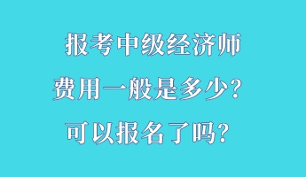 報(bào)考中級(jí)經(jīng)濟(jì)師費(fèi)用一般是多少？可以報(bào)名了嗎？