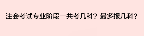 注會考試專業(yè)階段一共考幾科？最多報幾科？