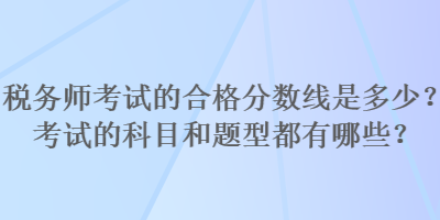 稅務(wù)師考試的合格分數(shù)線是多少？考試的科目和題型都有哪些？