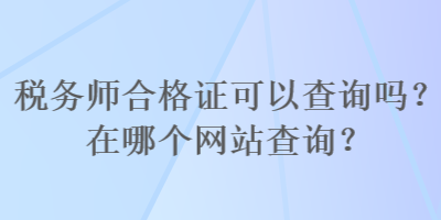 稅務(wù)師合格證可以查詢嗎？在哪個網(wǎng)站查詢？
