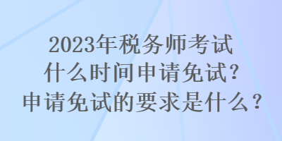 2023年稅務(wù)師考試什么時間申請免試？申請免試的要求是什么？