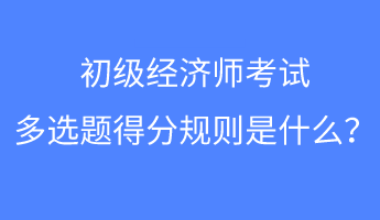 初級經(jīng)濟(jì)師考試多選題得分規(guī)則是什么？
