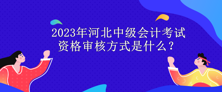 2023年河北中級會計考試資格審核方式是什么？