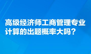 高級(jí)經(jīng)濟(jì)師工商管理專業(yè)計(jì)算的出題概率大嗎？