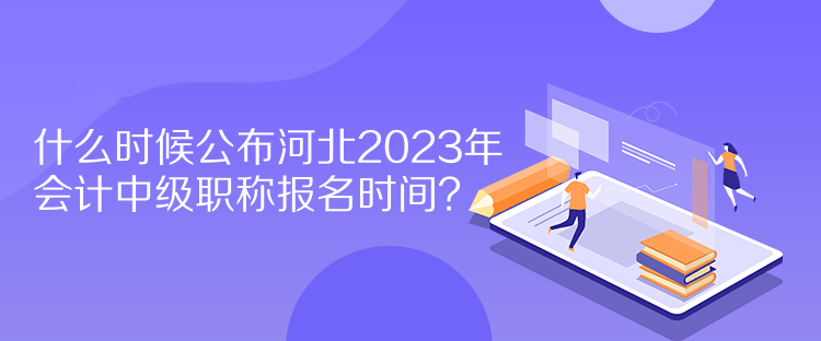 什么時候公布河北2023年會計中級職稱報名時間？