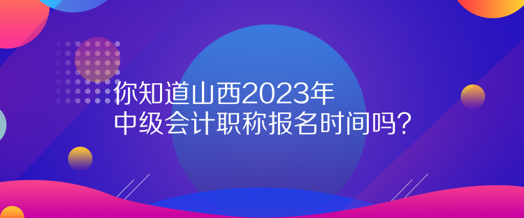 你知道山西2023年中級(jí)會(huì)計(jì)職稱(chēng)報(bào)名時(shí)間嗎？
