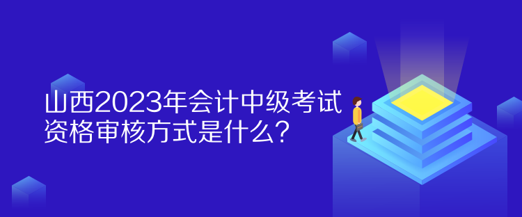 山西2023年會計中級考試資格審核方式是什么？