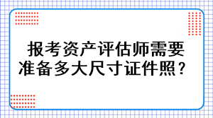 報考資產(chǎn)評估師需要準備多大尺寸證件照？